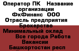 Оператор ПК › Название организации ­ ФкФинанс, ООО › Отрасль предприятия ­ Брокерство › Минимальный оклад ­ 20 000 - Все города Работа » Вакансии   . Башкортостан респ.,Баймакский р-н